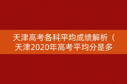 天津高考各科平均成绩解析(天津2020年高考平均分是多少) 天津高考各科平均成绩解析(天津2020年高考平均分是多少)