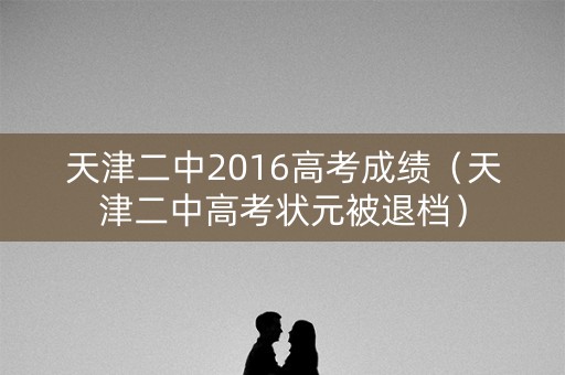 天津二中2016高考成绩(天津二中高考状元被退档) 天津二中2016高考成绩(天津二中高考状元被退档)