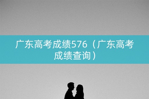 广东高考成绩576(广东高考成绩查询) 广东高考成绩576(广东高考成绩查询)