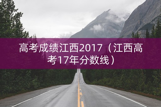 高考成绩江西2017(江西高考17年分数线) 高考成绩江西2017(江西高考17年分数线)