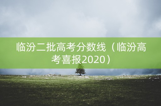 临汾二批高考分数线(临汾高考喜报2020) 临汾二批高考分数线(临汾高考喜报2020)