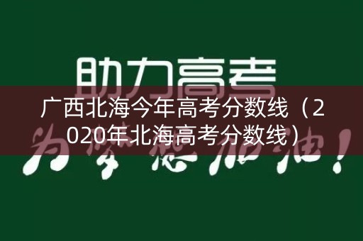 广西北海今年高考分数线（2020年北海高考分数线）