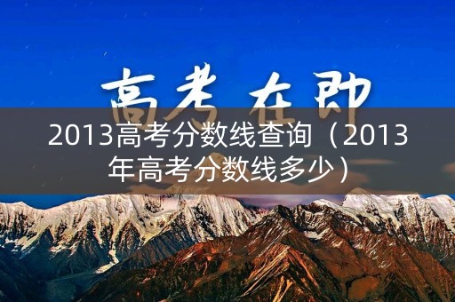 2013高考分数线查询（2013年高考分数线多少）