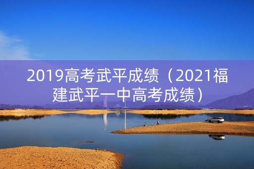 2019高考武平成绩(2021福建武平一中高考成绩) 2019高考武平成绩(2021福建武平一中高考成绩)