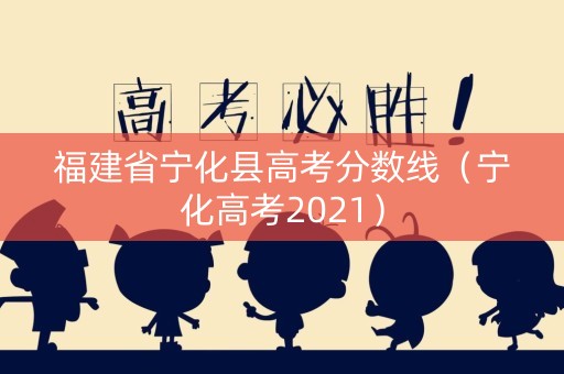 福建省宁化县高考分数线（宁化高考2021）