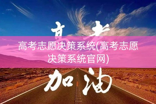 高考志愿决策系统(高考志愿决策系统官网) 高考志愿决策系统(高考志愿决策系统官网)