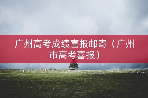 广州高考成绩喜报邮寄（广州市高考喜报）