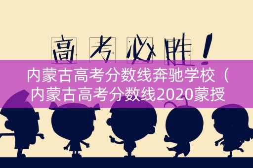 内蒙古高考分数线奔驰学校（内蒙古高考分数线2020蒙授）