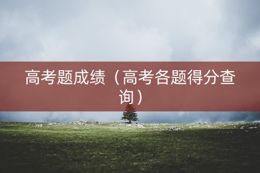 高考题成绩(高考各题得分查询) 高考题成绩(高考各题得分查询)