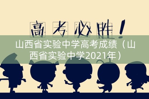 山西省实验中学高考成绩（山西省实验中学2021年）