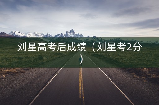 刘星高考后成绩（刘星考2分）