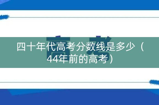 四十年代高考分数线是多少（44年前的高考）