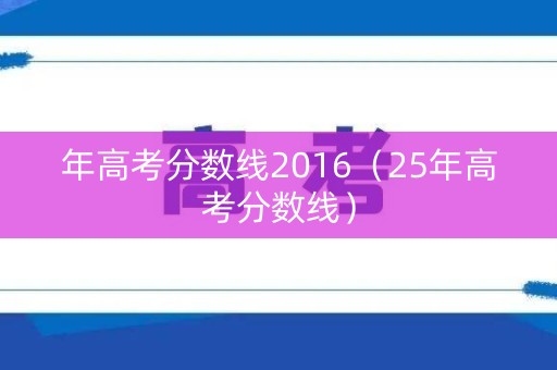 年高考分数线2016（25年高考分数线）