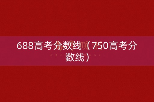 688高考分数线（750高考分数线）