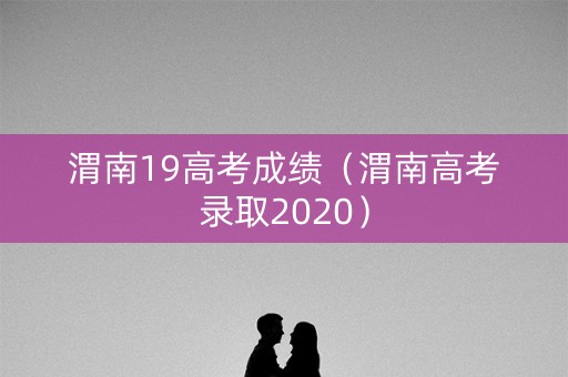 渭南19高考成绩(渭南高考录取2020) 渭南19高考成绩(渭南高考录取2020)