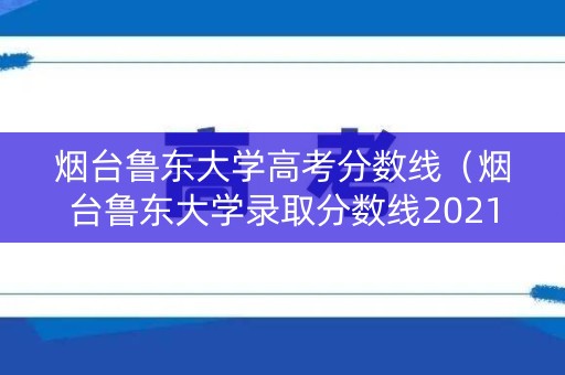 烟台鲁东大学高考分数线（烟台鲁东大学录取分数线2021）