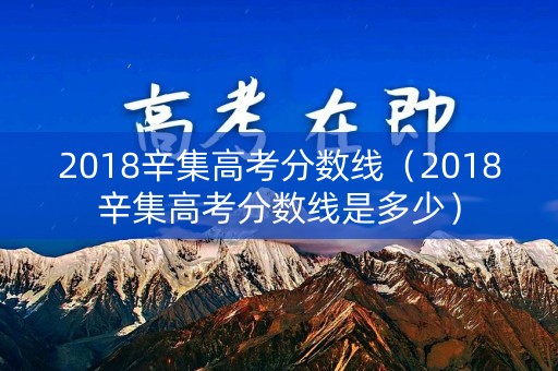 2018辛集高考分数线（2018辛集高考分数线是多少）