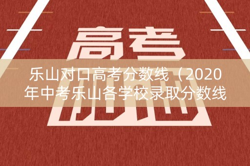 乐山对口高考分数线（2020年中考乐山各学校录取分数线）