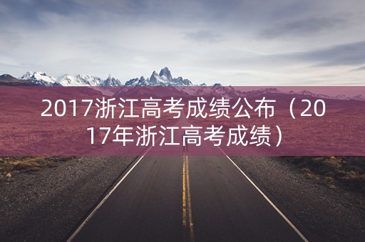 2017浙江高考成绩公布（2017年浙江高考成绩）