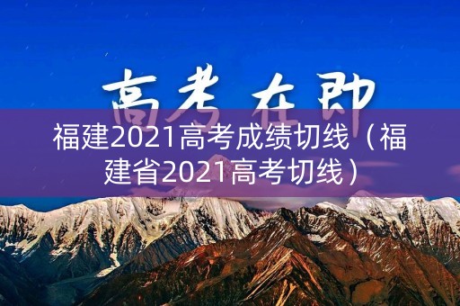 福建2021高考成绩切线（福建省2021高考切线）