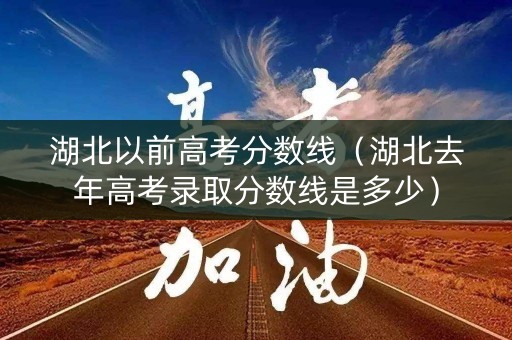 湖北以前高考分数线（湖北去年高考录取分数线是多少）