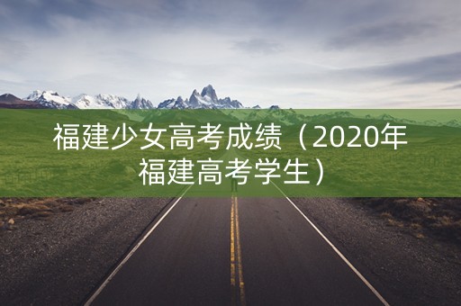福建少女高考成绩（2020年福建高考学生）