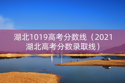 湖北1019高考分数线（2021湖北高考分数录取线）