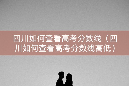 四川如何查看高考分数线（四川如何查看高考分数线高低）