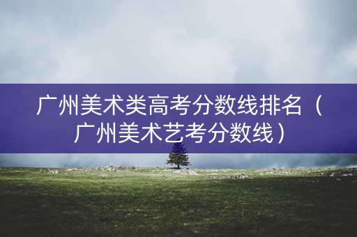 广州美术类高考分数线排名（广州美术艺考分数线）