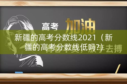 新疆的高考分数线2021（新疆的高考分数线低吗?）