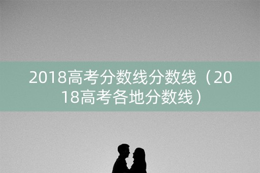 2018高考分数线分数线（2018高考各地分数线）