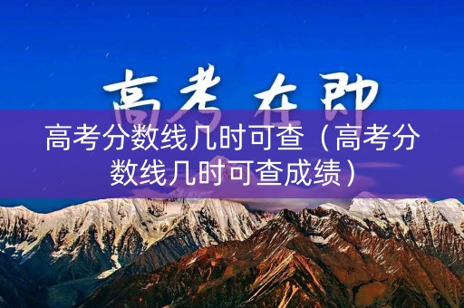高考分数线几时可查（高考分数线几时可查成绩）
