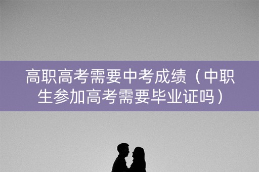 高职高考需要中考成绩（中职生参加高考需要毕业证吗）