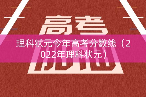 理科状元今年高考分数线（2022年理科状元）