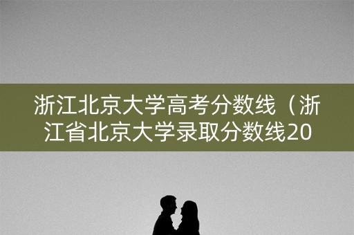 浙江北京大学高考分数线（浙江省北京大学录取分数线2020）