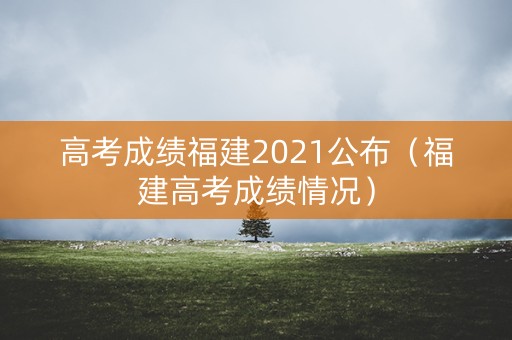高考成绩福建2021公布（福建高考成绩情况）