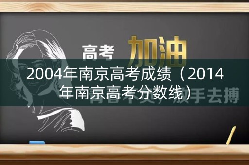 2004年南京高考成绩（2014年南京高考分数线）