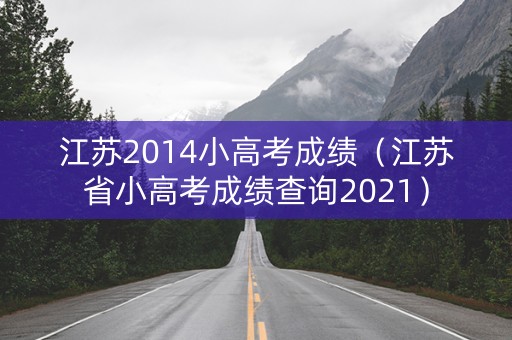 江苏2014小高考成绩（江苏省小高考成绩查询2021）