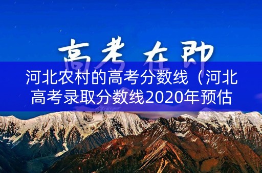河北农村的高考分数线（河北高考录取分数线2020年预估）