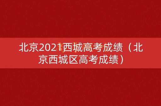 北京2021西城高考成绩（北京西城区高考成绩）