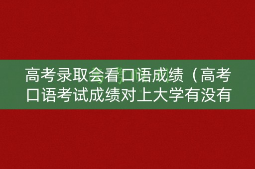 高考录取会看口语成绩（高考口语考试成绩对上大学有没有影响）