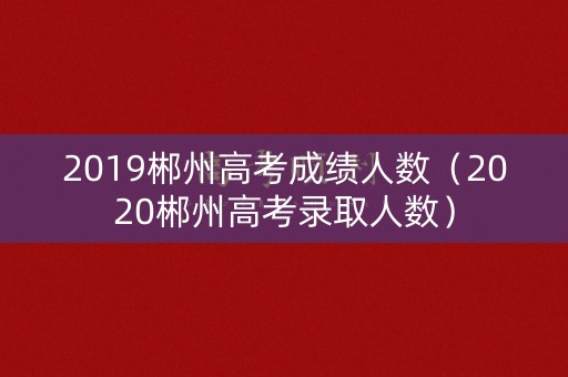 2019郴州高考成绩人数（2020郴州高考录取人数）