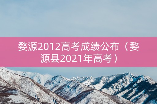 婺源2012高考成绩公布（婺源县2021年高考）