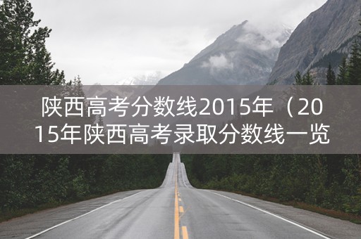 陕西高考分数线2015年（2015年陕西高考录取分数线一览表）