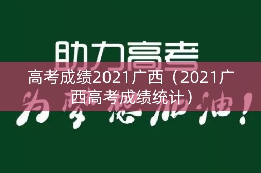 高考成绩2021广西（2021广西高考成绩统计）