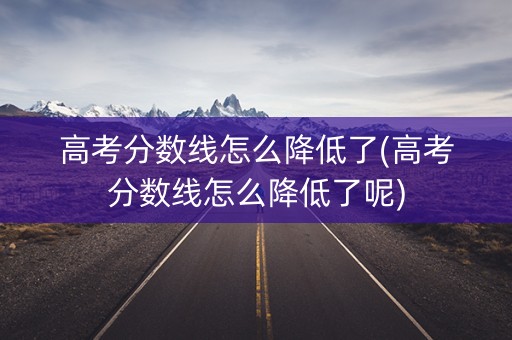 高考分数线怎么降低了(高考分数线怎么降低了呢) 高考分数线怎么降低了(高考分数线怎么降低了呢)