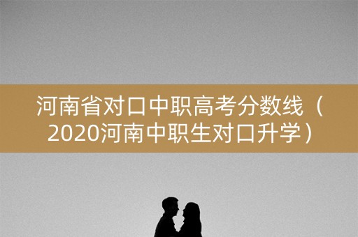 河南省对口中职高考分数线（2020河南中职生对口升学）