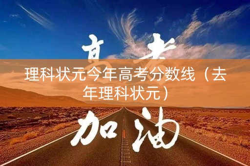 理科状元今年高考分数线（去年理科状元）