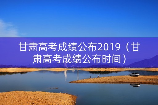 甘肃高考成绩公布2019（甘肃高考成绩公布时间）