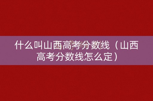 什么叫山西高考分数线（山西高考分数线怎么定）